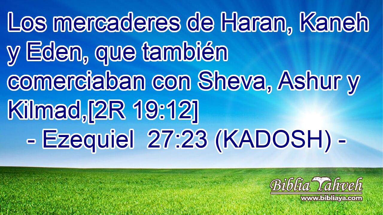  Los mercaderes de Haran, Kaneh y Eden, que también comerciaban con Sheva, Ashur y Kilmad,[2R 19:12] 