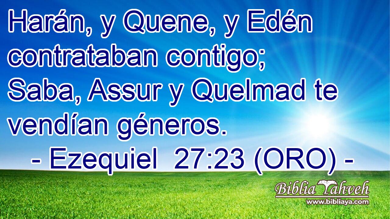  Harán, y Quene, y Edén contrataban contigo; Saba, Assur y Quelmad te vendían géneros. 
