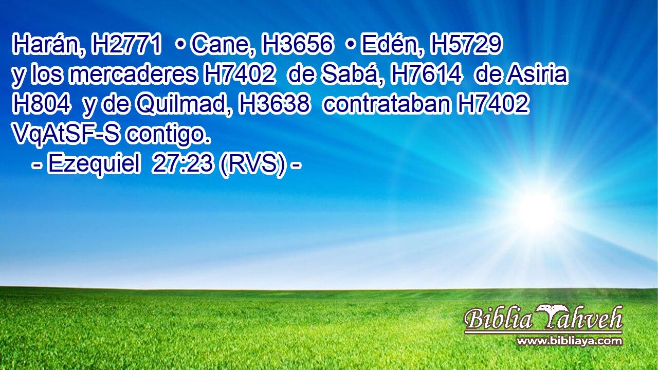 Harán, H2771  • Cane, H3656  • Edén, H5729  y los mercaderes H7402  de Sabá, H7614  de Asiria H804  y de Quilmad, H3638  contrataban H7402 VqAtSF-S contigo. 