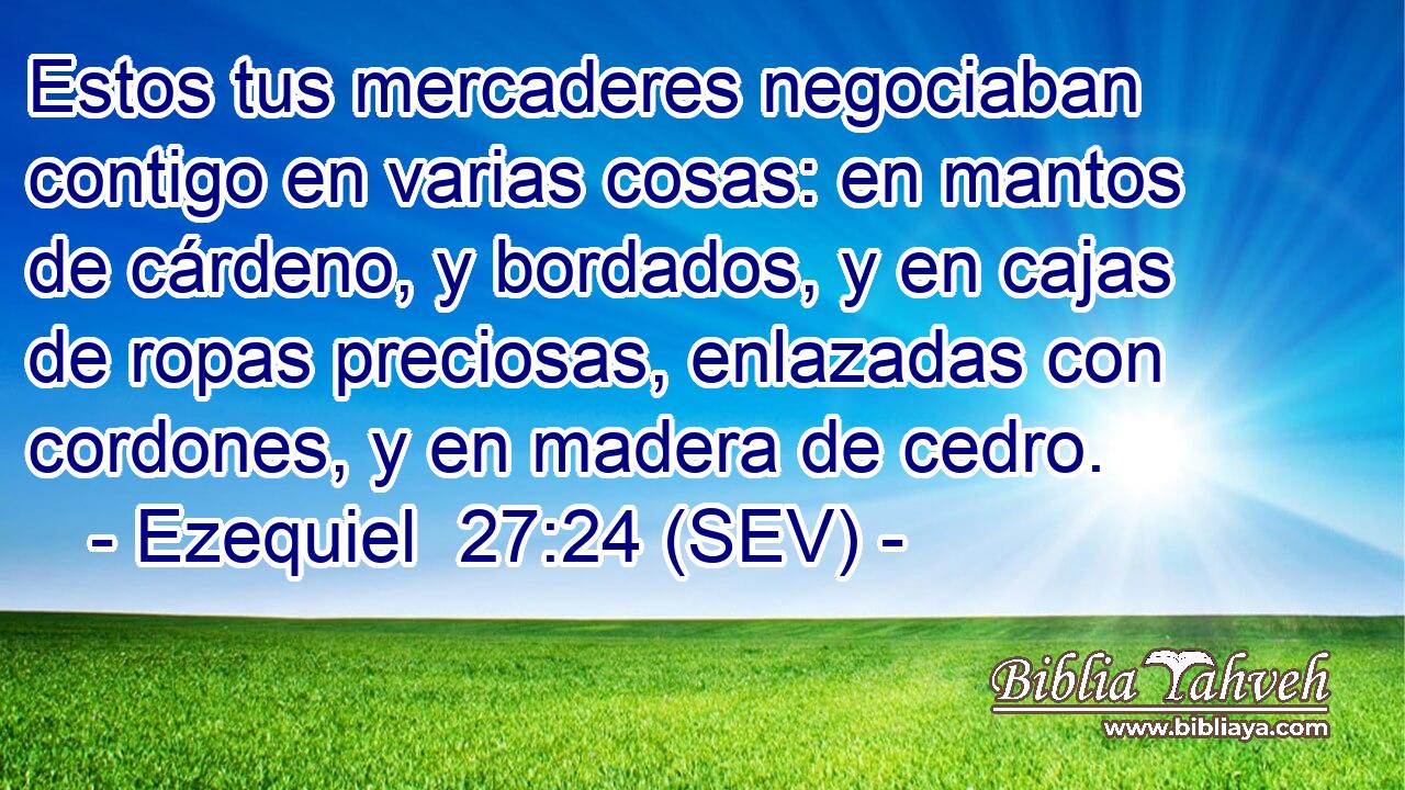 Estos tus mercaderes negociaban contigo en varias cosas: en mantos de cárdeno, y bordados, y en cajas de ropas preciosas, enlazadas con cordones, y en madera de cedro.