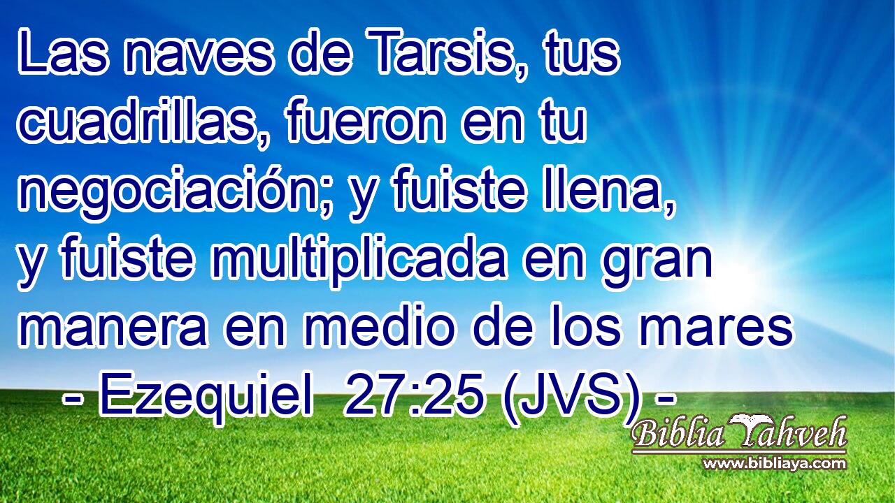 Las naves de Tarsis, tus cuadrillas, fueron en tu negociación; y fuiste llena, y fuiste multiplicada en gran manera en medio de los mares