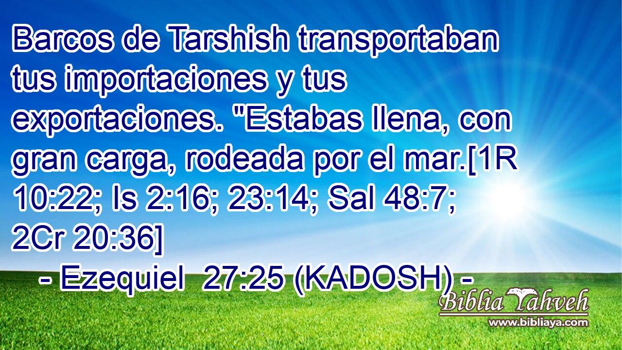  Barcos de Tarshish transportaban tus importaciones y tus exportaciones. 