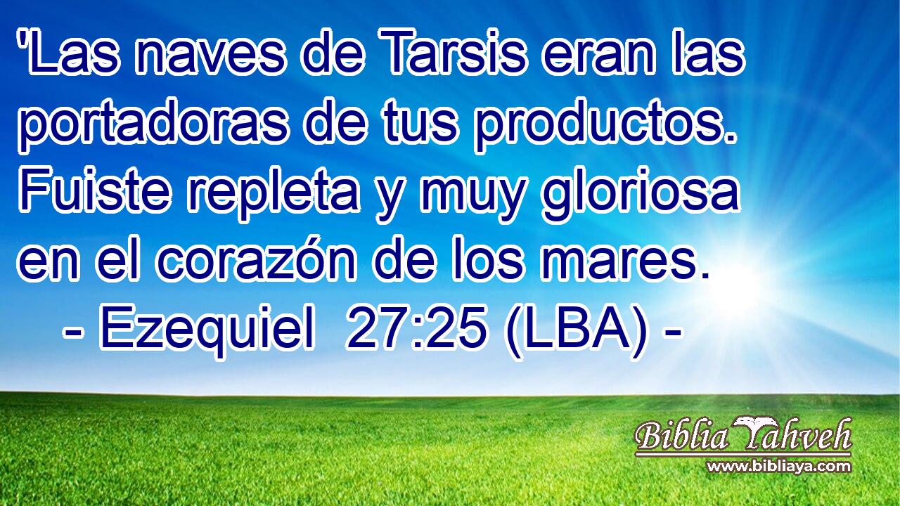 'Las naves de Tarsis eran las portadoras de tus productos. Fuiste repleta y muy gloriosa en el corazón de los mares.