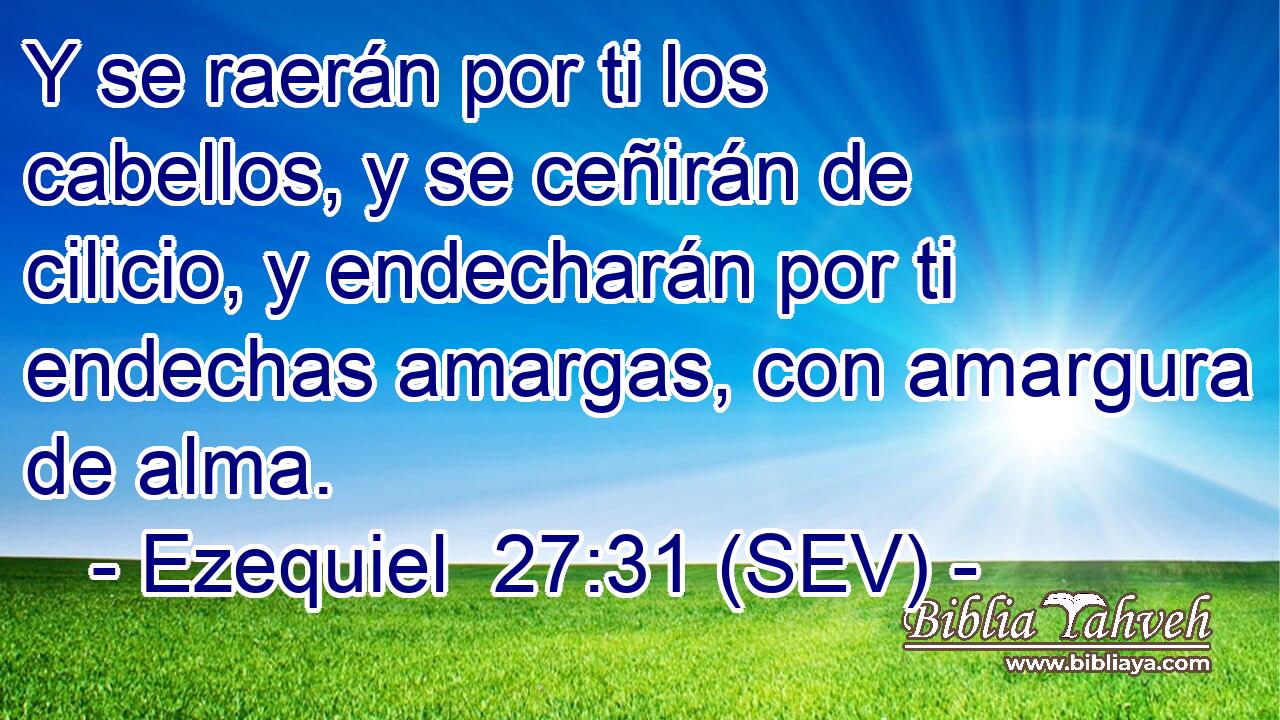 Y se raerán por ti los cabellos, y se ceñirán de cilicio, y endecharán por ti endechas amargas, con amargura de alma.