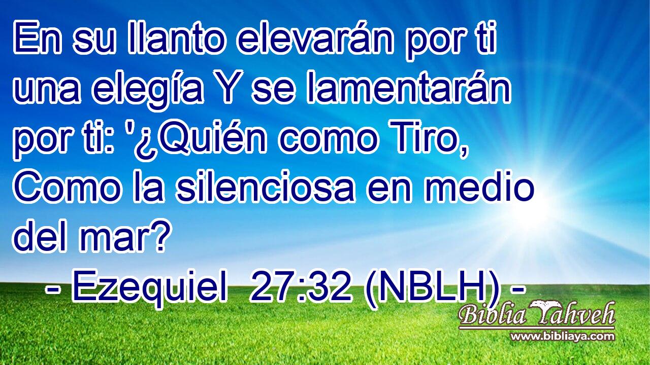  En su llanto elevarán por ti una elegía Y se lamentarán por ti: '¿Quién como Tiro, Como la silenciosa en medio del mar? 