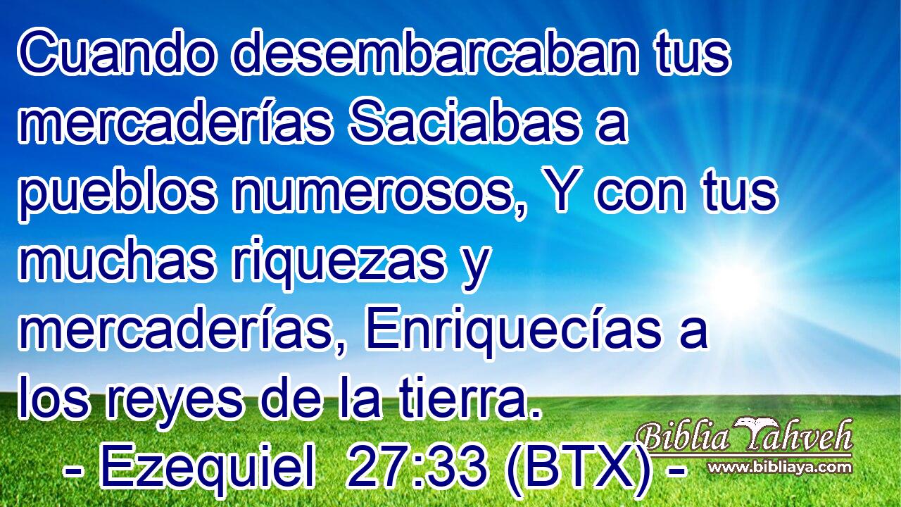 Cuando desembarcaban tus mercaderías Saciabas a pueblos numerosos, Y con tus muchas riquezas y mercaderías, Enriquecías a los reyes de la tierra.