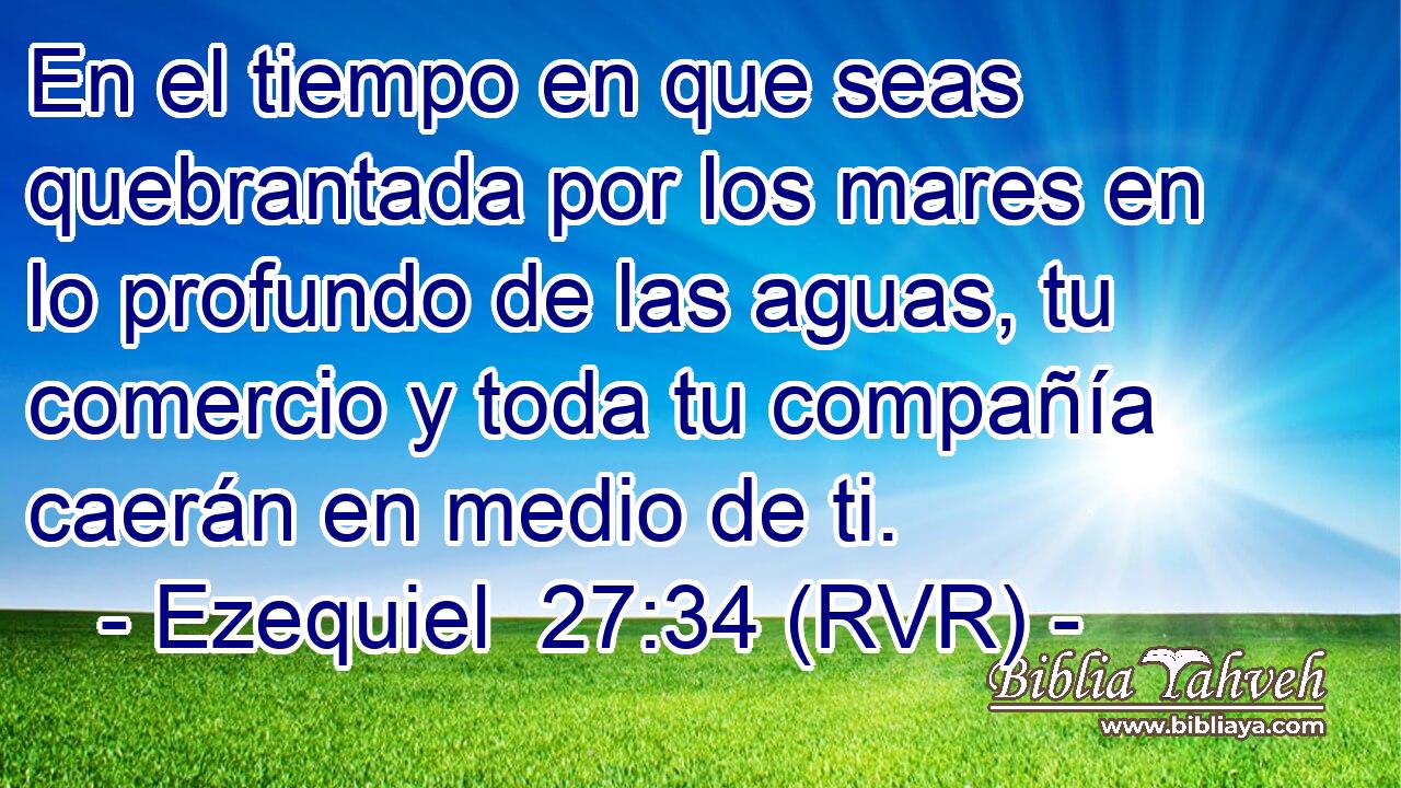 En el tiempo en que seas quebrantada por los mares en lo profundo de las aguas, tu comercio y toda tu compañía caerán en medio de ti.