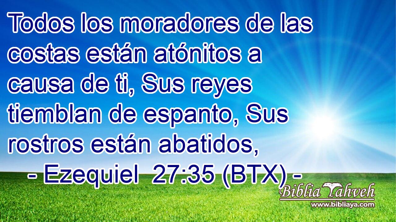 Todos los moradores de las costas están atónitos a causa de ti, Sus reyes tiemblan de espanto, Sus rostros están abatidos,
