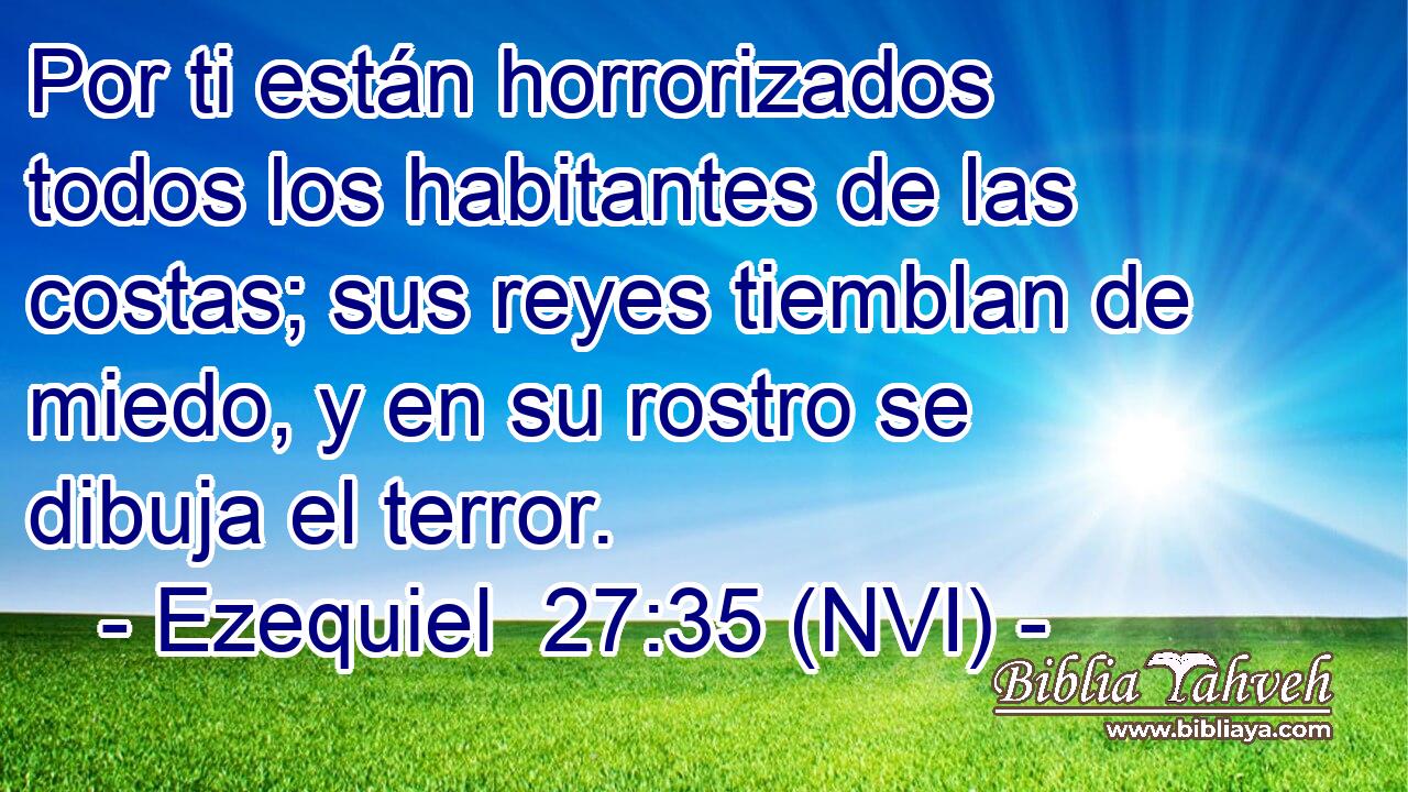  Por ti están horrorizados todos los habitantes de las costas; sus reyes tiemblan de miedo, y en su rostro se dibuja el terror. 