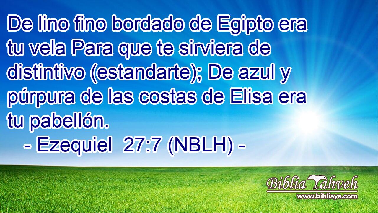  De lino fino bordado de Egipto era tu vela Para que te sirviera de distintivo (estandarte); De azul y púrpura de las costas de Elisa era tu pabellón. 