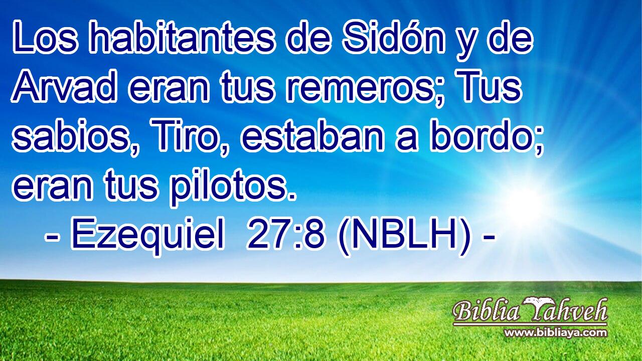  Los habitantes de Sidón y de Arvad eran tus remeros; Tus sabios, Tiro, estaban a bordo; eran tus pilotos. 