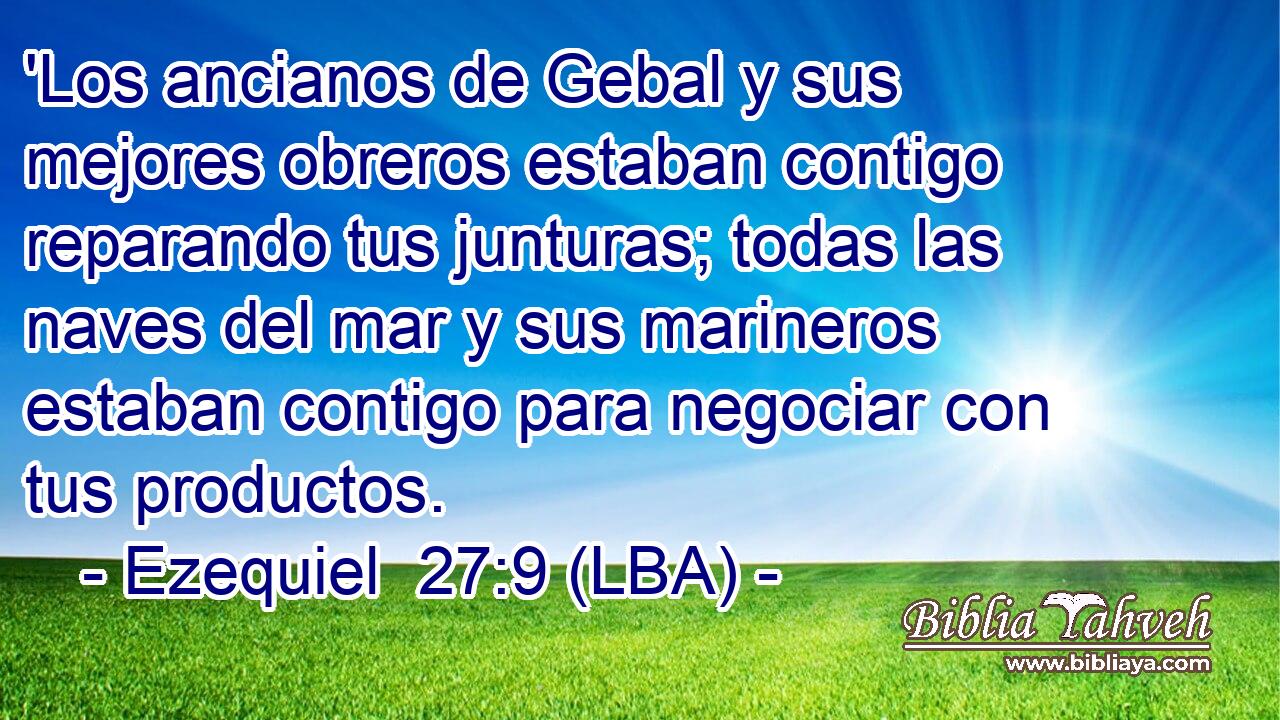 'Los ancianos de Gebal y sus mejores obreros estaban contigo reparando tus junturas; todas las naves del mar y sus marineros estaban contigo para negociar con tus productos.