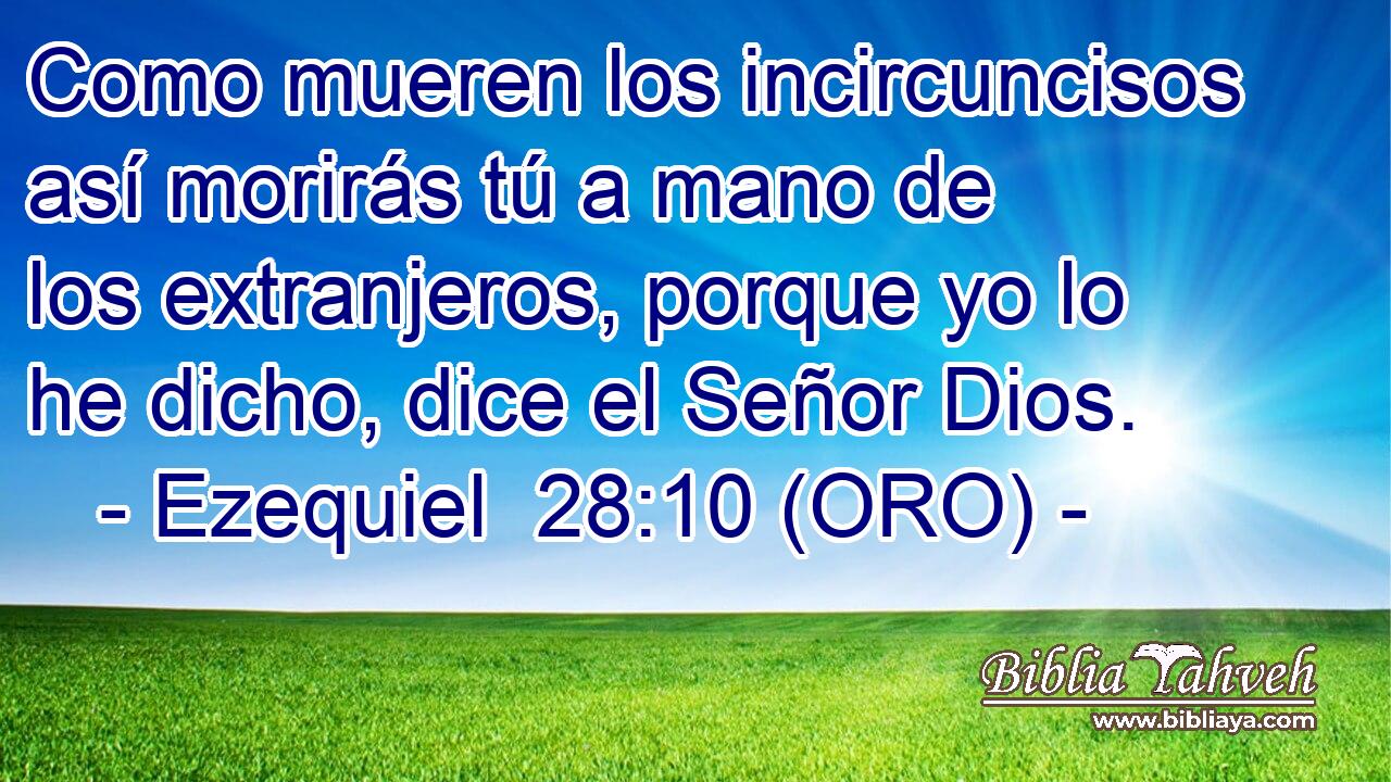  Como mueren los incircuncisos así morirás tú a mano de los extranjeros, porque yo lo he dicho, dice el Señor Dios. 