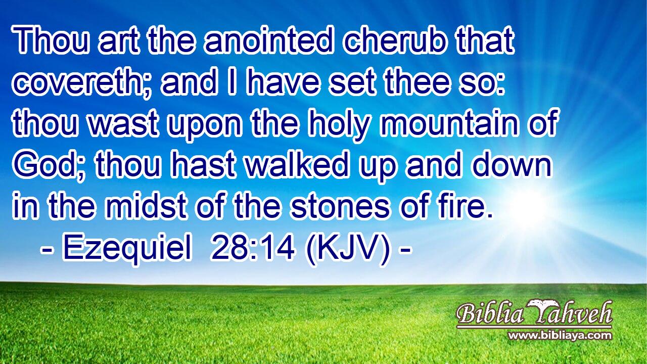 Thou art the anointed cherub that covereth; and I have set thee so: thou wast upon the holy mountain of God; thou hast walked up and down in the midst of the stones of fire.