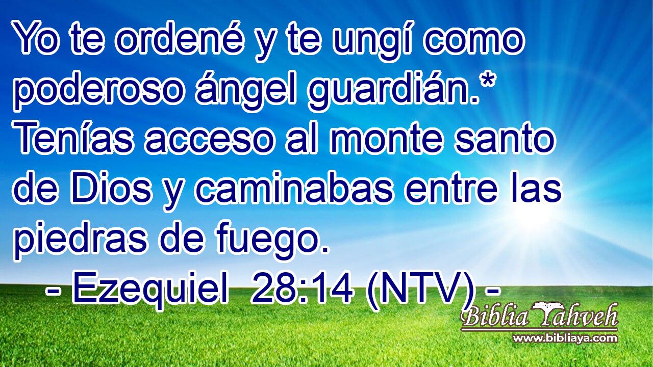 Yo te ordené y te ungí como poderoso ángel guardián.* Tenías acceso al monte santo de Dios y caminabas entre las piedras de fuego.