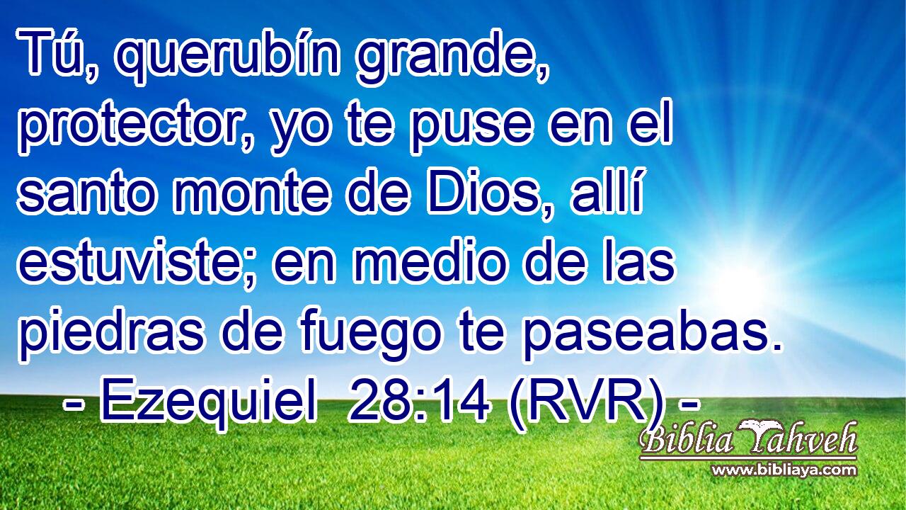 Tú, querubín grande, protector, yo te puse en el santo monte de Dios, allí estuviste; en medio de las piedras de fuego te paseabas.