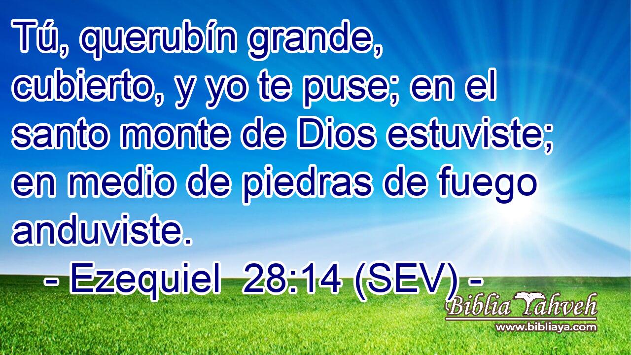 Tú, querubín grande, cubierto, y yo te puse; en el santo monte de Dios estuviste; en medio de piedras de fuego anduviste.