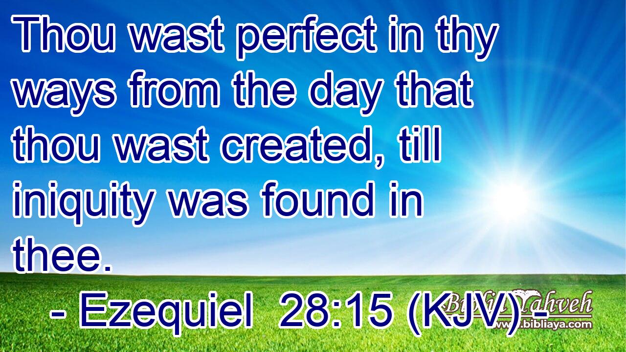 Thou wast perfect in thy ways from the day that thou wast created, till iniquity was found in thee.