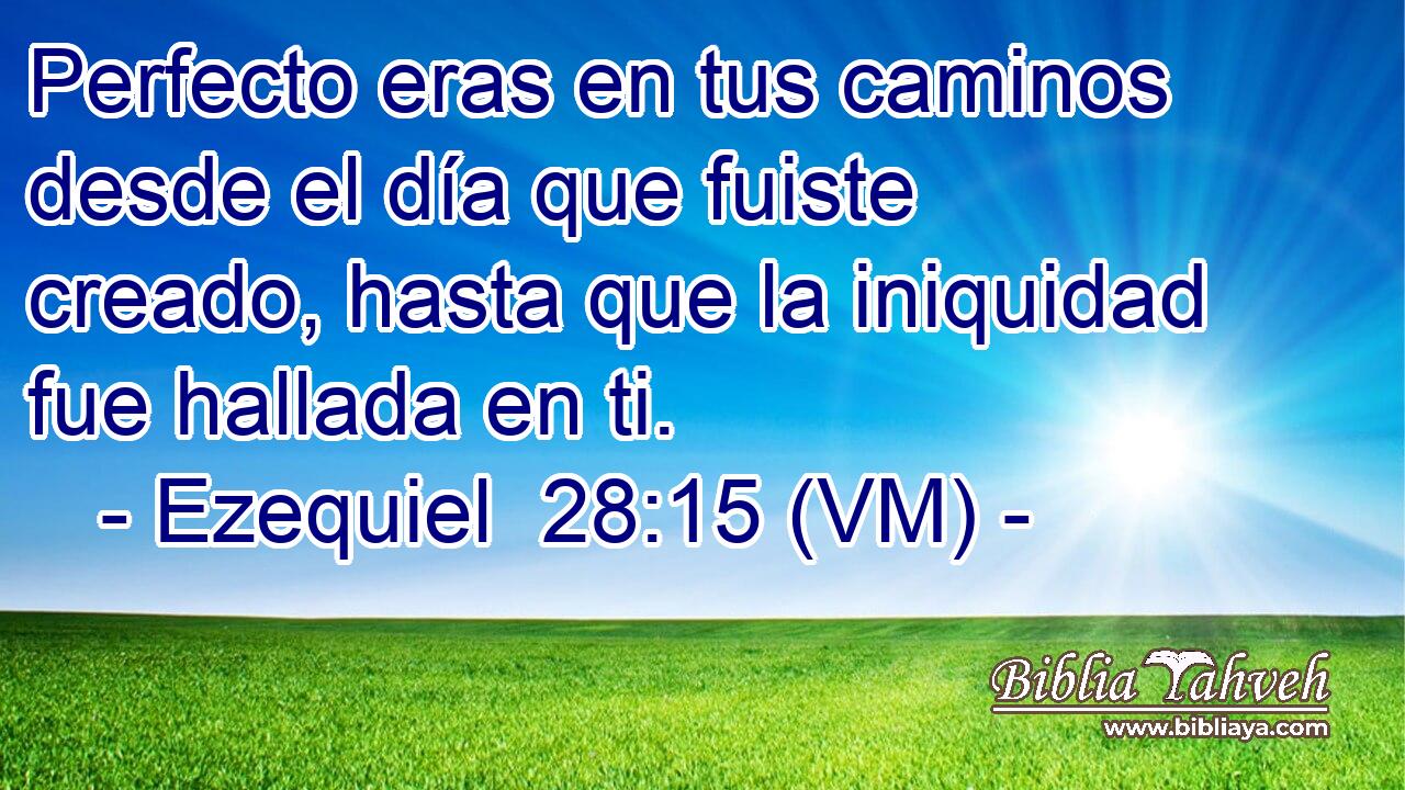  Perfecto eras en tus caminos desde el día que fuiste creado, hasta que la iniquidad fue hallada en ti. 