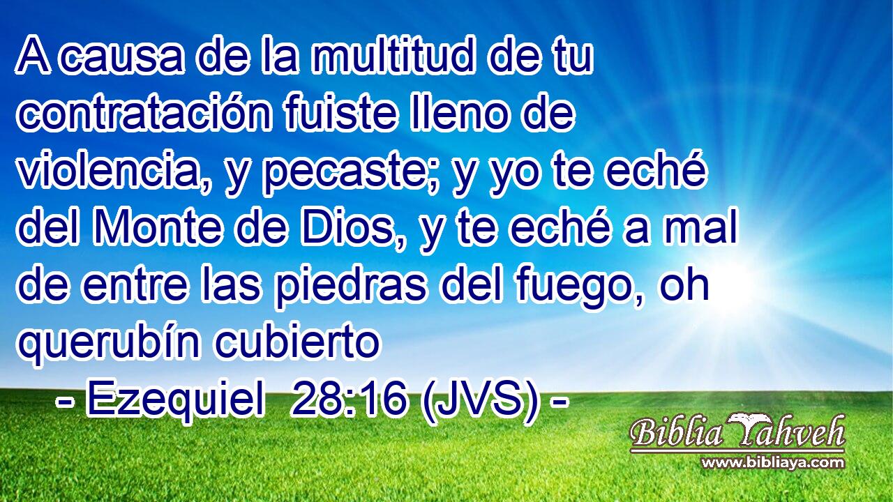 A causa de la multitud de tu contratación fuiste lleno de violencia, y pecaste; y yo te eché del Monte de Dios, y te eché a mal de entre las piedras del fuego, oh querubín cubierto