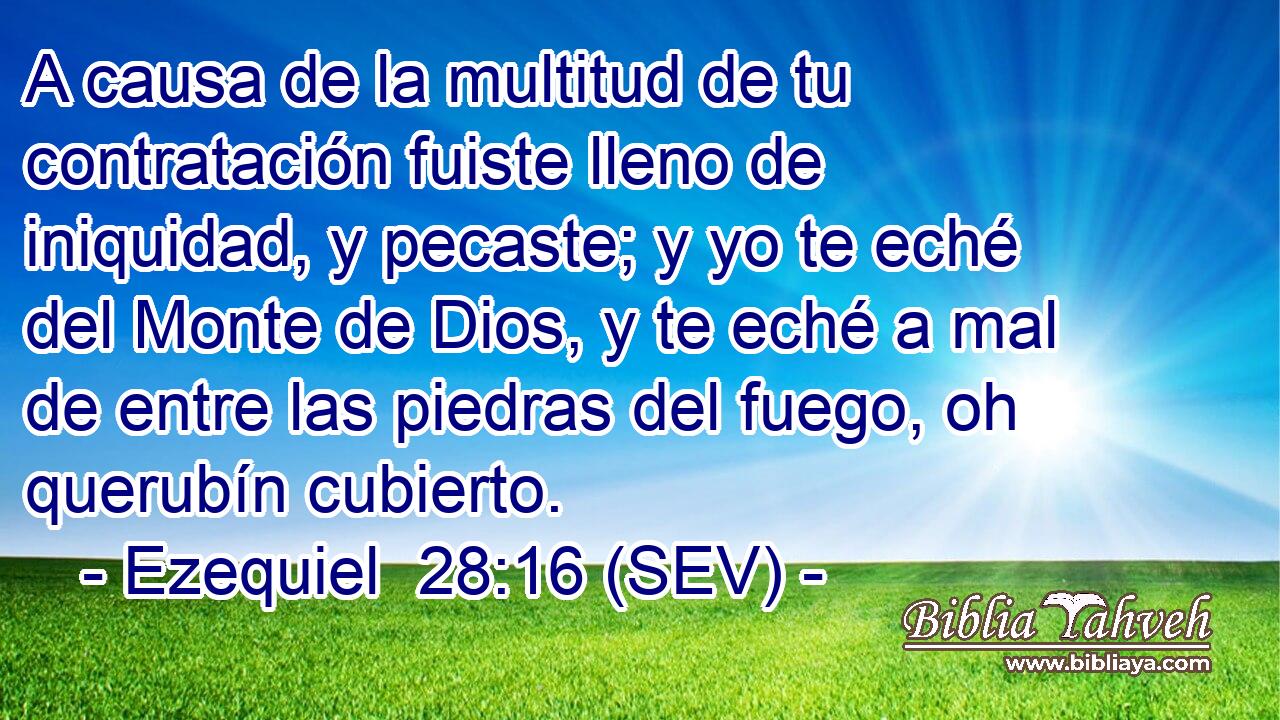 A causa de la multitud de tu contratación fuiste lleno de iniquidad, y pecaste; y yo te eché del Monte de Dios, y te eché a mal de entre las piedras del fuego, oh querubín cubierto.