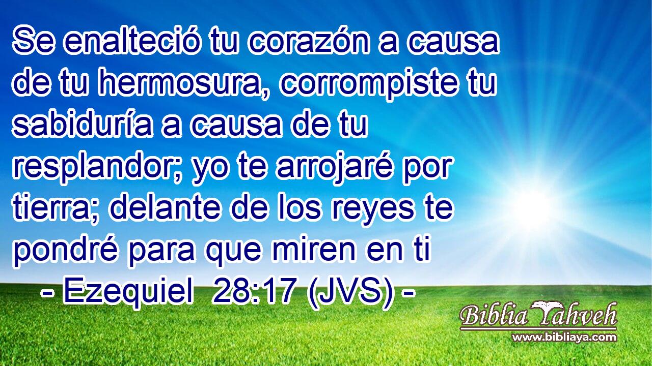 Se enalteció tu corazón a causa de tu hermosura, corrompiste tu sabiduría a causa de tu resplandor; yo te arrojaré por tierra; delante de los reyes te pondré para que miren en ti