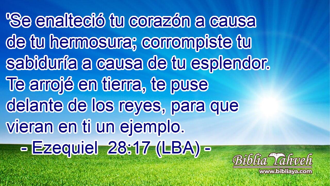 'Se enalteció tu corazón a causa de tu hermosura; corrompiste tu sabiduría a causa de tu esplendor. Te arrojé en tierra, te puse delante de los reyes, para que vieran en ti un ejemplo.