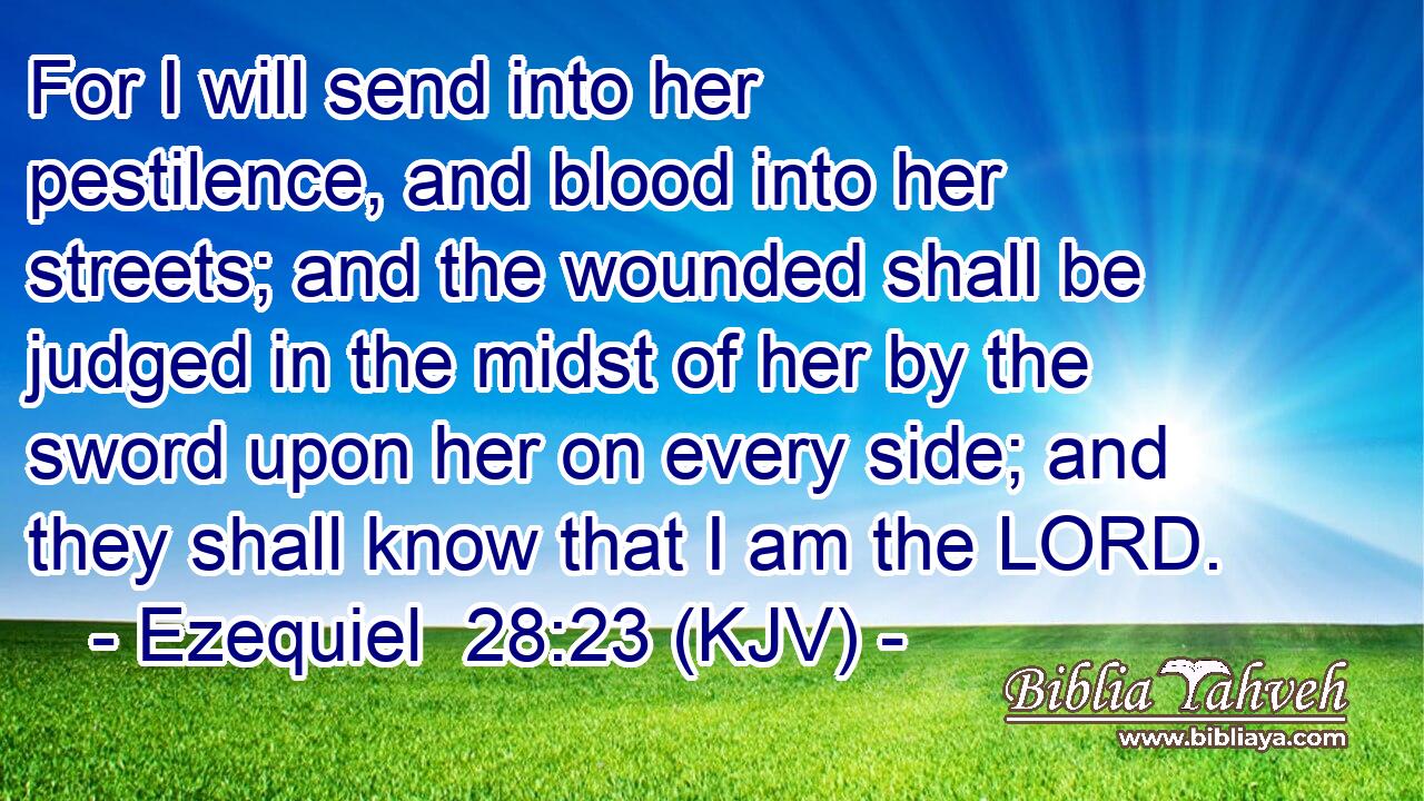 For I will send into her pestilence, and blood into her streets; and the wounded shall be judged in the midst of her by the sword upon her on every side; and they shall know that I am the LORD.
