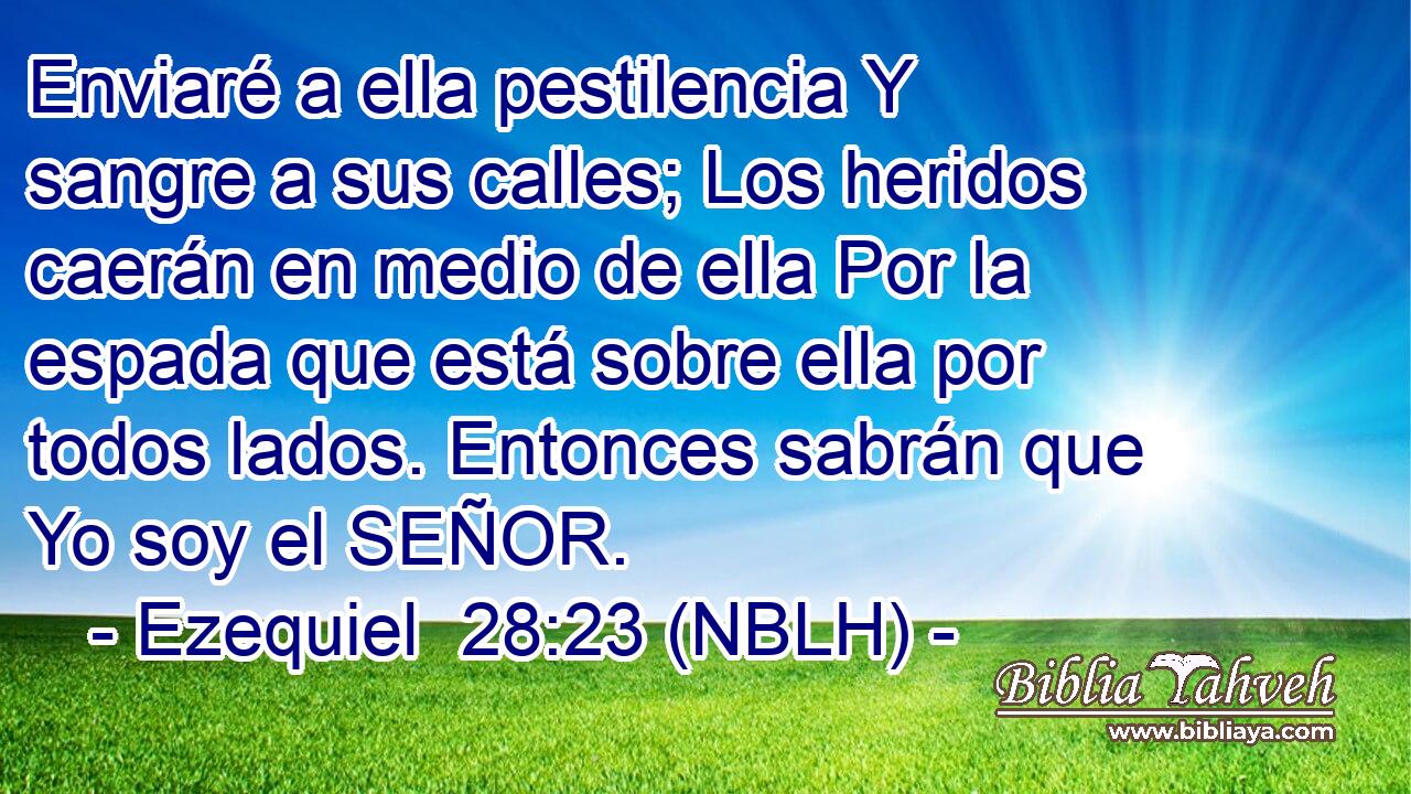  Enviaré a ella pestilencia Y sangre a sus calles; Los heridos caerán en medio de ella Por la espada que está sobre ella por todos lados. Entonces sabrán que Yo soy el SEÑOR. 