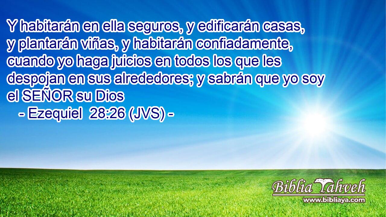 Y habitarán en ella seguros, y edificarán casas, y plantarán viñas, y habitarán confiadamente, cuando yo haga juicios en todos los que les despojan en sus alrededores; y sabrán que yo soy el SEÑOR su Dios