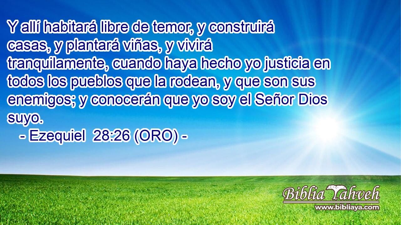  Y allí habitará libre de temor, y construirá casas, y plantará viñas, y vivirá tranquilamente, cuando haya hecho yo justicia en todos los pueblos que la rodean, y que son sus enemigos; y conocerán que yo soy el Señor Dios suyo. 