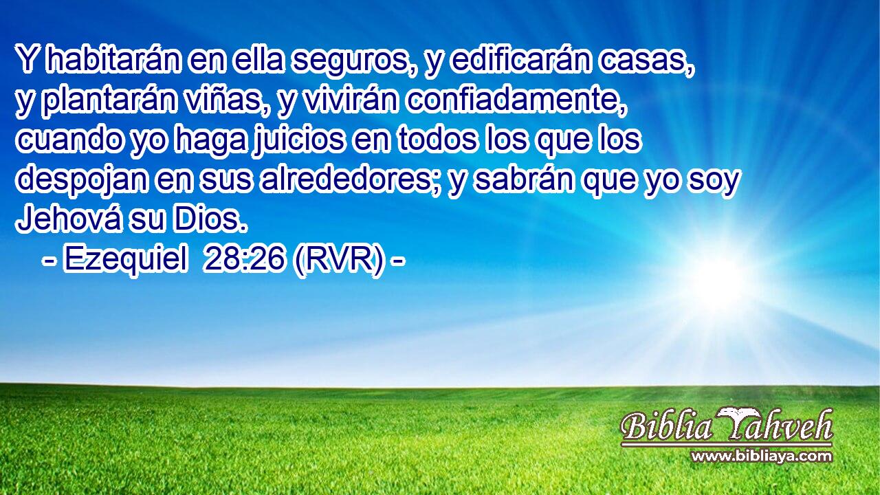 Y habitarán en ella seguros, y edificarán casas, y plantarán viñas, y vivirán confiadamente, cuando yo haga juicios en todos los que los despojan en sus alrededores; y sabrán que yo soy Jehová su Dios.