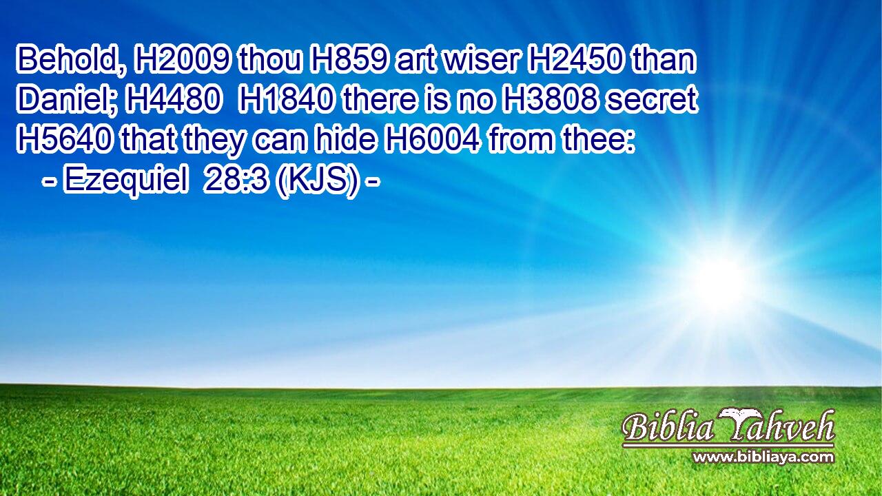 Behold, H2009 thou H859 art wiser H2450 than Daniel; H4480  H1840 there is no H3808 secret H5640 that they can hide H6004 from thee: