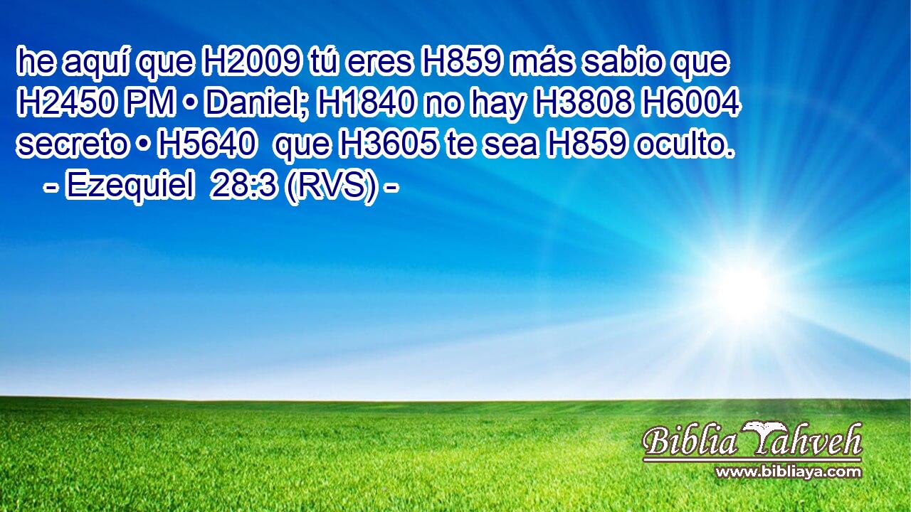 he aquí que H2009 tú eres H859 más sabio que H2450 PM • Daniel; H1840 no hay H3808 H6004 secreto • H5640  que H3605 te sea H859 oculto. 