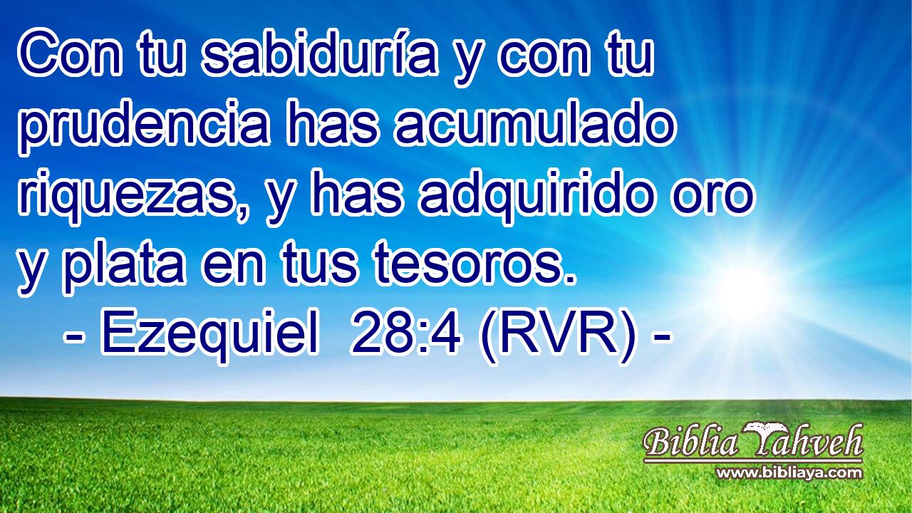 Con tu sabiduría y con tu prudencia has acumulado riquezas, y has adquirido oro y plata en tus tesoros.