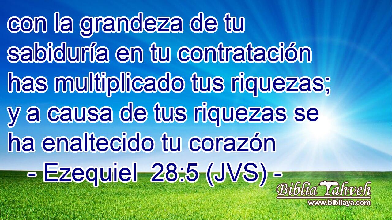 con la grandeza de tu sabiduría en tu contratación has multiplicado tus riquezas; y a causa de tus riquezas se ha enaltecido tu corazón