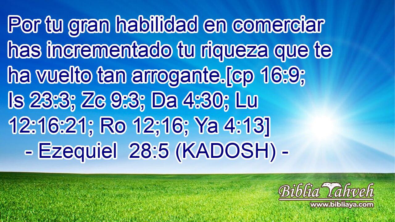  Por tu gran habilidad en comerciar has incrementado tu riqueza que te ha vuelto tan arrogante.[cp 16:9; Is 23:3; Zc 9:3; Da 4:30; Lu 12:16:21; Ro 12;16; Ya 4:13] 