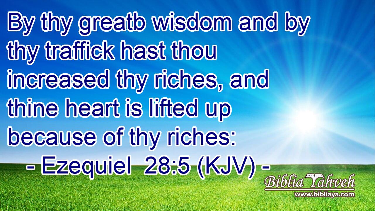 By thy greatb wisdom and by thy traffick hast thou increased thy riches, and thine heart is lifted up because of thy riches: