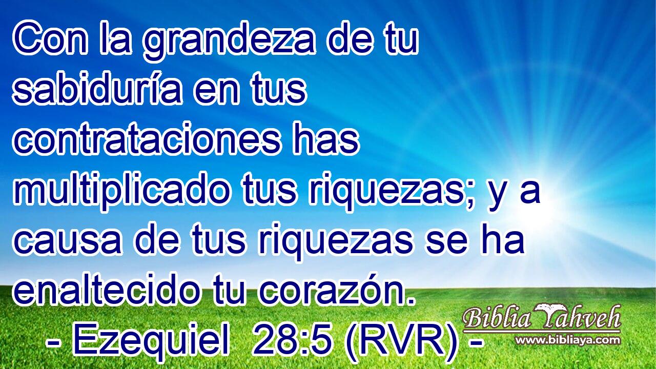 Con la grandeza de tu sabiduría en tus contrataciones has multiplicado tus riquezas; y a causa de tus riquezas se ha enaltecido tu corazón.