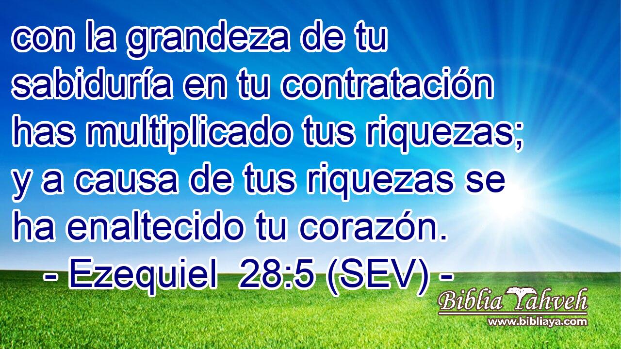 con la grandeza de tu sabiduría en tu contratación has multiplicado tus riquezas; y a causa de tus riquezas se ha enaltecido tu corazón.