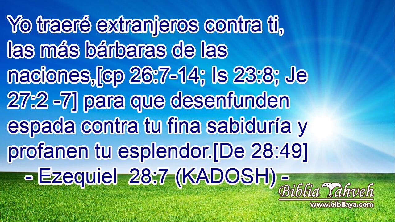  Yo traeré extranjeros contra ti, las más bárbaras de las naciones,[cp 26:7-14; Is 23:8; Je 27:2 -7] para que desenfunden espada contra tu fina sabiduría y profanen tu esplendor.[De 28:49] 