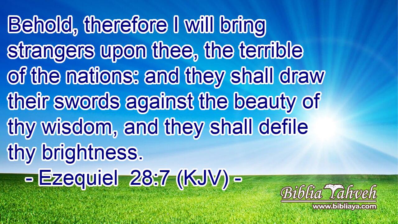 Behold, therefore I will bring strangers upon thee, the terrible of the nations: and they shall draw their swords against the beauty of thy wisdom, and they shall defile thy brightness.