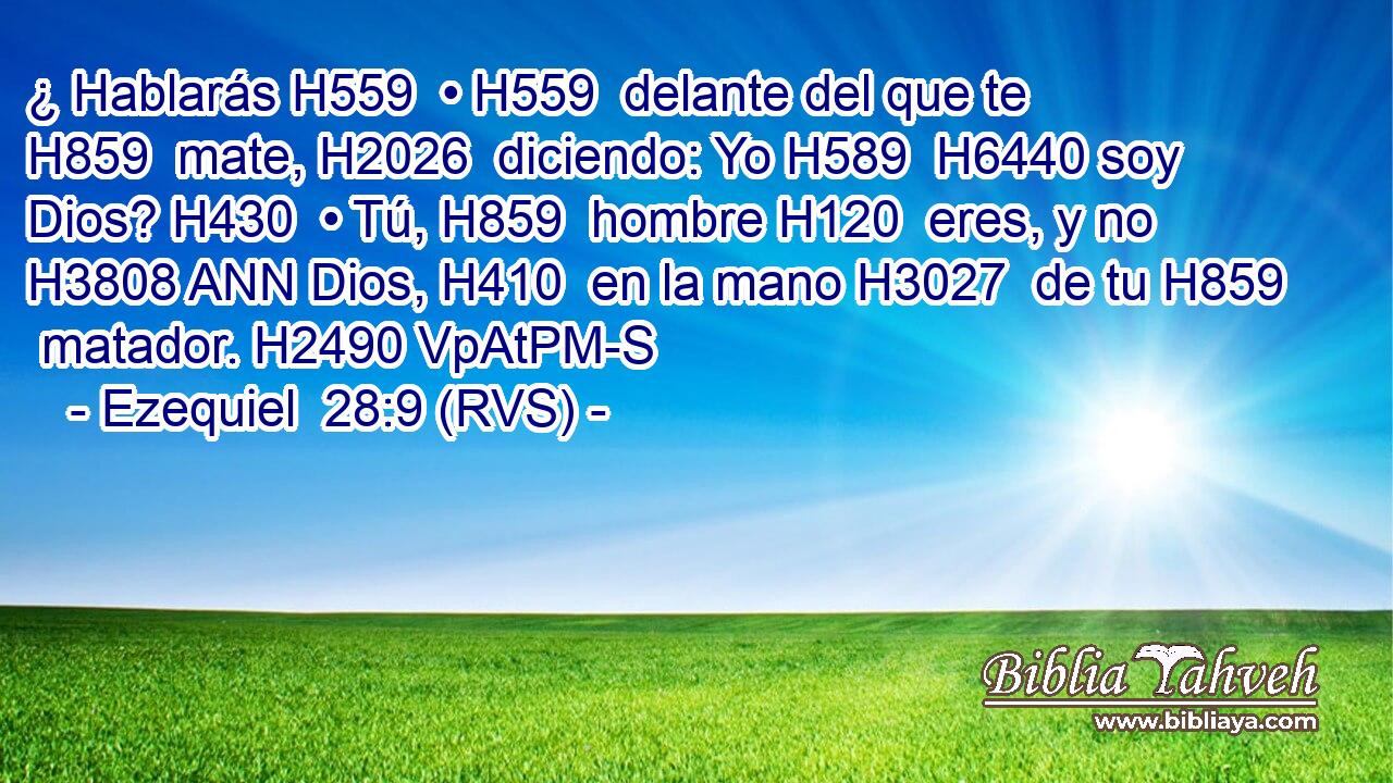 ¿ Hablarás H559  • H559  delante del que te H859  mate, H2026  diciendo: Yo H589  H6440 soy Dios? H430  • Tú, H859  hombre H120  eres, y no H3808 ANN Dios, H410  en la mano H3027  de tu H859  matador. H2490 VpAtPM-S 