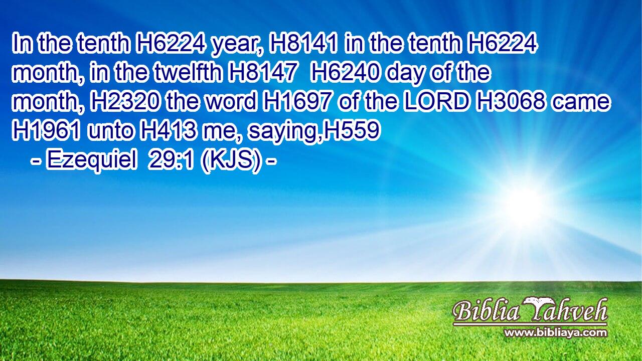In the tenth H6224 year, H8141 in the tenth H6224 month, in the twelfth H8147  H6240 day of the month, H2320 the word H1697 of the LORD H3068 came H1961 unto H413 me, saying,H559