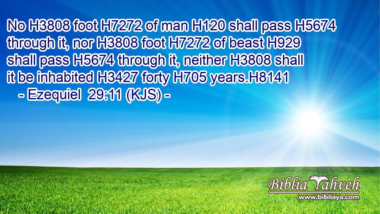 No H3808 foot H7272 of man H120 shall pass H5674 through it, nor H3808 foot H7272 of beast H929 shall pass H5674 through it, neither H3808 shall it be inhabited H3427 forty H705 years.H8141