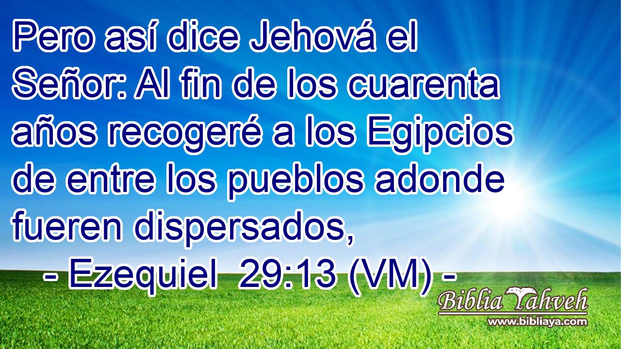 Pero así dice Jehová el Señor: Al fin de los cuarenta años recogeré a los Egipcios de entre los pueblos adonde fueren dispersados, 