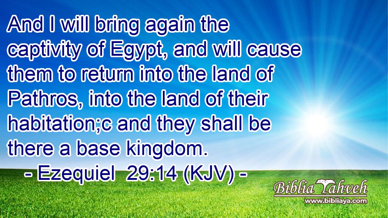 And I will bring again the captivity of Egypt, and will cause them to return into the land of Pathros, into the land of their habitation;c and they shall be there a base kingdom.
