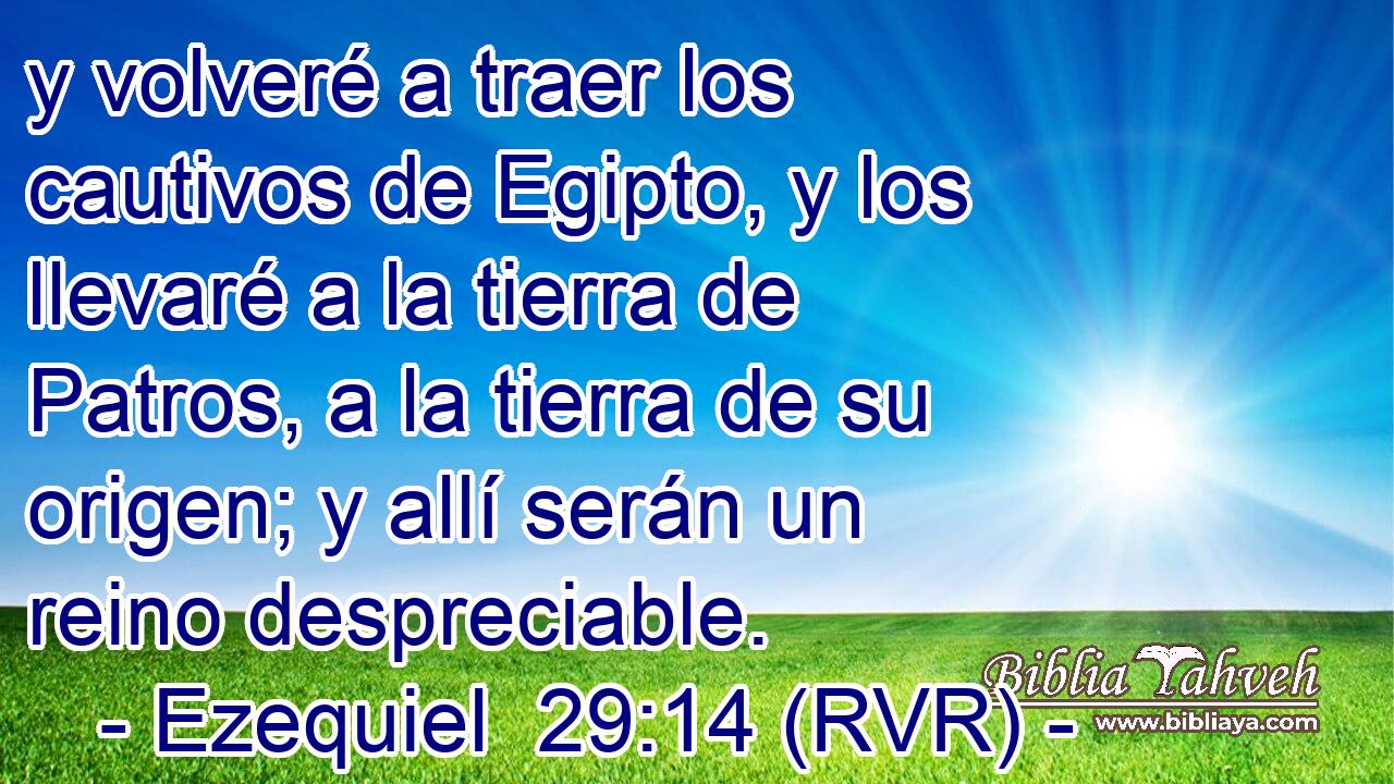y volveré a traer los cautivos de Egipto, y los llevaré a la tierra de Patros, a la tierra de su origen; y allí serán un reino despreciable.
