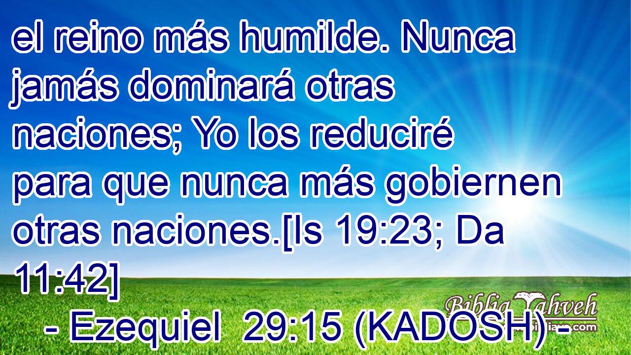  el reino más humilde. Nunca jamás dominará otras naciones; Yo los reduciré para que nunca más gobiernen otras naciones.[Is 19:23; Da 11:42] 
