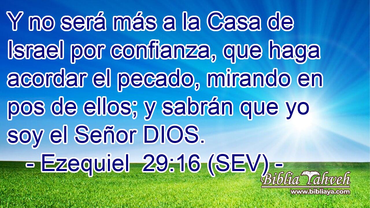 Y no será más a la Casa de Israel por confianza, que haga acordar el pecado, mirando en pos de ellos; y sabrán que yo soy el Señor DIOS.